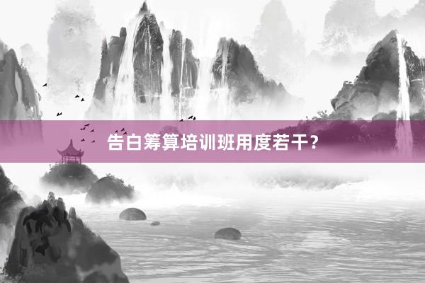 告白筹算培训班用度若干?