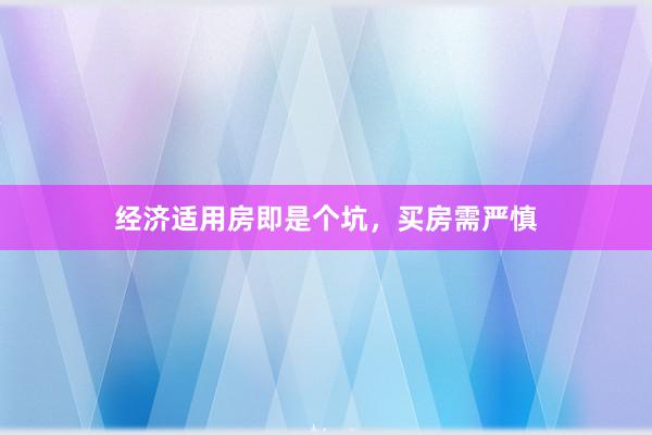 经济适用房即是个坑，买房需严慎
