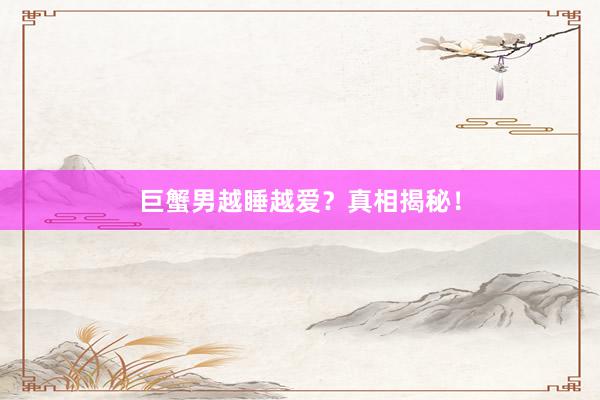 巨蟹男越睡越爱?真相揭秘!