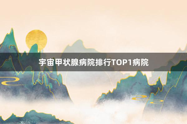 宇宙甲状腺病院排行TOP1病院