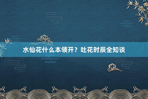 水仙花什么本领开?吐花时辰全知谈