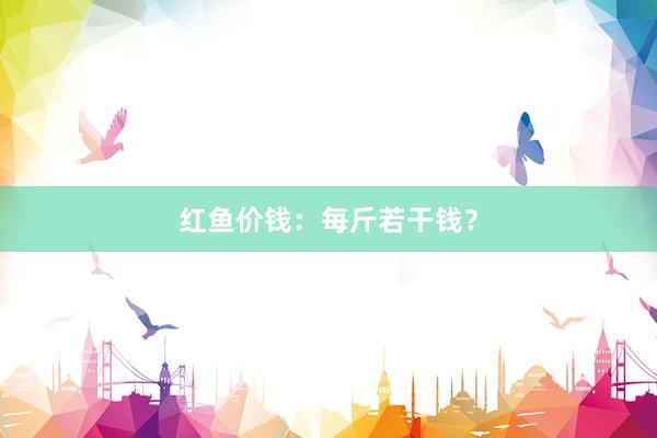 红鱼价钱：每斤若干钱？