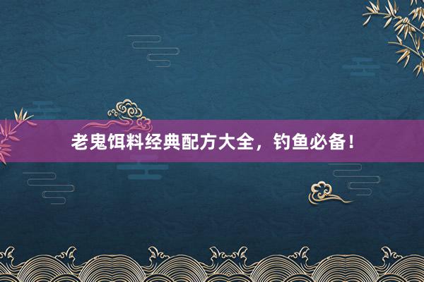 老鬼饵料经典配方大全，钓鱼必备！